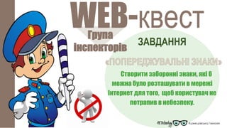 Група
інспекторів
WEB-квест
ЗАВДАННЯ
Створити заборонні знаки, які б
можна було розташувати в мережі
Інтернет для того, щоб користувач не
потрапив в небезпеку.
 
