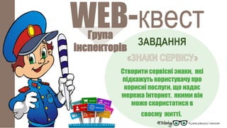 Група
інспекторів
WEB-квест
ЗАВДАННЯ
Створити сервісні знаки, які
підкажуть користувачу про
корисні послуги, що надає
мережа Інтернет, якими він
може скористатися в
своєму житті.
 