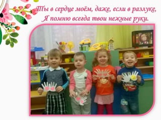 Ты в сердце моём, даже, если в разлуке,
Я помню всегда твои нежные руки.
 