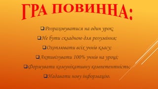 Розраховуватися на один урок;
Не бути складною для розуміння;
Охоплювати всіх учнів класу;
Активізувати 100% учнів на уроці;
Формувати комунікативну компетентність;
Надавати нову інформацію.
 