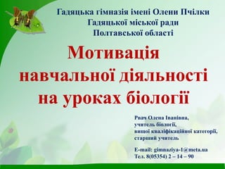 Мотивація
навчальної діяльності
на уроках біології
Гадяцька гімназія імені Олени Пчілки
Гадяцької міської ради
Полтавської області
Е-mail: gimnaziya-1@meta.ua
Тел. 8(05354) 2 – 14 – 90
Рвач Олена Іванівна,
учитель біології,
вищої кваліфікаційної категорії,
старший учитель
 