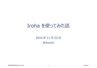 1 @ikwzm高位合成友の会(2016/11/22)
Iroha を使ってみた話
2016 年 11 月 22 日
@ikwzm
 