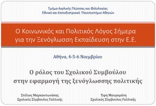 Ο ρόλος του Σχολικού Συμβούλου
στην εφαρμογή της ξενόγλωσσης πολιτικής
Ο Κοινωνικός και Πολιτικός Λόγος Σήμερα
για την Ξενόγλωσση Εκπαίδευση στην Ε.Ε.
Αθήνα, 4-5-6 Νοεμβρίου
Στέλιος Μαρκαντωνάκης
Σχολικός Σύμβουλος Γαλλικής
Έφη Μαυρομάτη
Σχολικός Σύμβουλος Γαλλικής
 