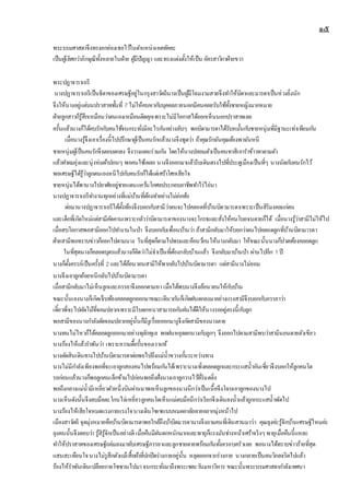 ๑๕
พระบรมศาสดาจึงทรงยกย่องเธอไว้ในตาแหน่งเอตทัคคะ
เป็นผู้เลิศกว่าภิกษุณีทั้งหลายในฝ่าย ผู้มีปัญญา และทรงแต่งตั้งให้เป็น อัครสาวิกาฝ่ายขวา
พระปฏาจาราเถรี
นางปฏาจาราเถรีเป็นธิดาของเศรษฐีอยู่ในกรุงสาวัตถีนางเป็นผู้มีโฉมงามสวยจึงทาให้บิดาและมารดาเป็นห่วงยิ่งนัก
จึงให้นางอยู่แต่บนปราสาทชั้นที่ 7 ไม่ให้คบหากับบุคคลภายนอกมีคนคอยรับใช้ทั้งชายหญิงมากหมาย
ฝ่ายลูกสาวก็รู้สึกเหมือนว่าตนเองเหมือนติดคุกเพราะไม่มีโอกาสได้ออกเห็นนอกปราสาทเลย
ครั้นแล้วนางก็ได้คบรักกับคนใช้จนกระทั่งมีอะไรกันอย่างลับๆ พอบิดามารดาได้รับหมั้นกับชายหนุ่มที่มีฐานะเท่าเทียมกัน
เมื่อนางรู้จึงเอาเรื่องนี้ไปปรึกษาผู้เป็นคนรักแล้วนางจึงพูดว่า ถ้าคุณรักฉันคุณต้องพาฉันหนี
ชายหนุ่มผู้เป็นคนรักจึงตอบตกลง จึงวางแผนร่วมกัน โดยให้นางปลอมตัวเป็นคนทาสีเอาราข้าวทาตามตัว
แล้วทาผมยุ่งและนุ่งห่มผ้าปอนๆ พอคนใช้เผลอ นางจึงออกมาแล้วรีบเดินตรงไปที่ประตูเมืองเป็นที่ๆ นางนัดกับคนรักไว้
พอเศรษฐีได้รู้ว่าลูกตนเองหนีไปกับคนรักก็ได้แต่เศร้าโศกเสียใจ
ชายหนุ่มได้พานางไปอาศัยอยู่ชายแดนแคว้นโกศลประกอบอาชีพทาไร่ไถ่นา
นางปฏาจาราเถรีทางานทุกอย่างที่แม่บ้านที่ต้องทาอย่างไม่ย่อท้อ
ต่อมานางปฏาจาราเถรีได้ตั้งท้องจึงบอกกับสามีว่าตนจะไปคลอดที่บ้านบิดามารดาเพราะเป็นสิริมงคลแก่ตน
และเด็กที่เกิดใหม่แต่สามีคัดคานเพราะกลัวว่าบิดามารดาของนางจะโกรธและสั่งให้คนโบยจนตายก็ได้ เมื่อนางรู้ว่าสามีไม่ให้ไป
เมื่อสบโอกาสพอสามีออกไปทางานในป่า จึงบอกกับเพื่อนบ้านว่า ถ้าสามีกลับมาให้บอกว่าตนไปคลอดลูกที่บ้านบิดามารดา
ฝ่ายสามีพอทราบข่าวก็ออกไปตามนาง ในที่สุดก็ตามไปพบและอ้อนว้อนให้นางกลับมา ให้ขณะนั้นนางก็ปวดท้องคลอดลูก
ในที่สุดนางก็คลอดบุตรแล้วนางก็คิดว่าไม่จาเป็นที่ต้องกลับบ้านแล้ว จึงกลับมาบ้านป่า ผ่านไปอีก 1 ปี
นางก็ตั้งครรภ์เป็นครั้งที่ 2 และได้อ้อนวอนสามีให้พากลับไปบ้านบิดามารดา แต่สามีนางไม่ยอม
นางจึงเอาลูกย้อยหนีกลับไปบ้านบิดามารดา
เมื่อสามีกลับมาไม่เห็นลูกและภรรยาจึงออกตามหา เมื่อได้พบนางจึงอ้อนวอนให้กับบ้าน
ขณะนั้นเองนางก็เกิดเจ็บท้องคลอดลูกออกมาขณะเดีนวกันก็เกิดฝนตกลงมาอย่างแรงสามีจึงบอกกับภรรยาว่า
เดี๋ยวพี่จะไปตัดไม้ที่จอมปลวกเพราะมีใบดกหนาสามารถกันฝนได้ดีให้นางรออยู่ตรงนี้กับลูก
พอสามีของนางกาลังตัดจอมปลวกอยู่นั้นก็มีงูเรื่อยออกมางูจึงกัดสามีของนางตาย
นางทนไม่ไหวก็ได้คลอดลูกออกมาอย่างทุลักทุเล พอฝนหยุดตกนางกับลูกๆ จึงออกไปตามสามีพบว่าสามีนอนตายตัวเขียว
นางร้องไห้แล้วราพันว่า เพราะความดื้อรั้นของเราแท้
นางตัดสินเดินทางไปบ้านบิดามารดาต่อพอไปถึงแม่น้าขวางกั้นระหว่างทาง
นางไม่มีกาลังเพียงพอที่จะเอาลูกสองคนไปพร้อมกันได้เพราะนางเพิ่งคลอดลูกและกระแสน้าอันเชี่ยวจึงบอกให้ลูกคนโต
รอก่อนแล้วนางก็พอลูกคนเล็กข้ามไปก่อนพอถึงฝั่งนางเอาลูกวางไว้ที่ริมตลิ่ง
พอถึงกลางแม่น้ามีเหยี่ยวตัวหนึ่งบินผ่านมาพอเห็นลูกของนางนึกว่าเป็นเนื้อจึงโฉบเอาลูกของนางไป
นางเห็นดังนั้นจึงตบมือตะโกนไล่เหยี่ยวลูกคนโตเห็นแม่ตบมือนึกว่าเรียกจึงเดินลงน้าแล้วถูกกระแสน้าพัดไป
นางร้องไห้เสียใจหมดแรงกายแรงใจนางเดินโซเซแบบหมดอาลัยตายอยากมุ่งหน้าไป
เมืองสาวัตถี จุดมุ่งหมายคือบ้านบิดามารดาพอใกล้ถึงบ้าบิดมารดานางจึงถามคนที่เดินสวนมาว่า คุณลุงค่ะรู้จักบ้านเศรษฐีไหมค่ะ
ลุงคนนั้นจึงตอบว่า รู้สิรู้จักเป็นอย่างดี เมื่อคืนมีฝนตกหนักมากและพายุก็แรงมันช่างหน้าเศร้าจริงๆ พายุเมื่อคืนนี้แหละ
ทาให้ปราสาทของเศรษฐีถล่มลงมาทับเศรษฐีภรรยาและลูกชายตายพร้อมกันทั้งครอบครัวเลย พอนางได้ทราบข่าวร้ายที่สุด
แสนสะเทือนใจนางไม่รูสึกตัวแม้เสื้อผ้าที่ปกปิดร่างกายอยู่นั้น หลุดออกจากร่างกาย นางกลายเป็นคนวิกลจริตไปแล้ว
ร้องไห้ราพันเดินเปลือยกายโซซวนไปมาจนกระทั่งมาถึงพระเชตะวันมหาวิหาร ขณะนั้นพระบรมศาสดากาลังเทศนา
 