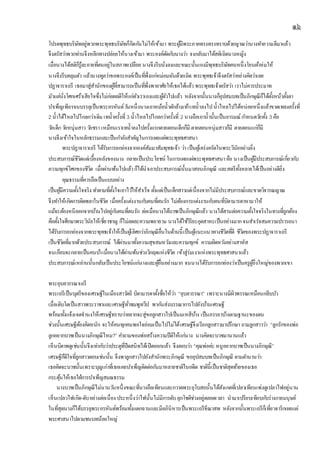 ๑๖
โปรดพุทธบริษัทอยู่พวกพระพุทธบริษัทก็กีดกันไม่ให้เข้ามา พระผู้มีพระภาคทรงทรงทราบด้วยญาณว่านางทาความดีมาแล้ว
จึงตรัสว่าพวกท่านจึงหลีกทางปล่อยให้นางเข้ามา พระองค์ตัดกับนางว่า จงกลับมาได้สติเถิดนางหญิง
เมื่อนางได้สติก็รู้ละอายที่ตนอยู่ในสภาพเปลือย นางจึงรีบนั่งลงและขณะนั้นเองมีพุทธบริษัทคนหนึ่งโยนผ้าห่มให้
นางจึงรีบคลุมตัว แล้วนางทูลว่าขอพระองค์เป็นที่พึ่งแก่หม่อมฉันด้วยเถิด พระพุทธเจ้าจึงตรัสว่าอย่างคิดว่าเลย
ปฏาจาราเถรี เธอมาสู่สานักของผู้ที่สามารถเป็นที่พึ่งพาอาศัยให้เธอได้แล้ว พระพุทธเจ้าตรัสว่า เราไม่ควรประมาท
มัวแต่นั่งโศกเศร้าเสียใจซึ่งไม่ก่อผลดีให้แก่ตัวเราเองและผู้ตัวไปแล้ว หลังจากนั้นนางก็อุปสมบทเป็นภิกษุณีก็ได้ตั้งหน้าตั้งตา
บาเพ็ญเพียรจนบรรลุเป็นพระอรหันต์วันหนึ่งนางเอาหม้อน้าตักล้างเท้าเทน้าลงไปน้าไหลไปได้หน่อยหนึ่งแล้วขาดเทลงครั้งที่
2 น้าได้ไหลไปไกลกว่าเดิม เทน้าครั้งที่ 3 น้าไหลไปไกลกว่าครั้งที่ 2 นางถือเอาน้านั้นเป็นอารมณ์ กาหนดวัยทั้ง 3 คือ
วัยเด็กวัยหนุ่มสาว วัยชรา เหมือนเราเทน้าลงไปครั้งแรกตายตอนเด็กก็มี ตายตอนหนุ่มสาวก็มี ตายตอนแก่ก็มี
นางจึงเข้าใจในหลักธรรมและเป็นกาลังสาคัญในการเผยแผ่พระพุทธศาสนา
พระปฏาจาราเถรี ได้รับการยกย่องจากองค์สัมมาสัมพุทธเจ้า ว่า เป็นผู้เคร่งครัดในพระวินัยอย่างยิ่ง
ประสบการณ์ชีวิตแต่เบื้องหลังของนาง กลายเป็นประโยชน์ ในการเผยแผ่พระพุทธศาสนาคือ นางเป็นผู้มีประสบการณ์เกี่ยวกับ
ความทุกข์โศกของชีวิต เมื่อผ่านพ้นไปแล้วก็ได้นาเอาประสบการณ์นั้นมาสอนภิกษุณี และสตรีทั้งหลายได้เป็นอย่างดียิ่ง
คุณธรรมที่ควรถือเป็นแบบอย่าง
เป็นผู้มีความตั้งใจจริง ทาตามที่ตั้งใจเอาไว้ให้สาเร็จ ตั้งแต่เป็นเด็กสาวแต่เนื่องจากไม่มีประสบการณ์และขาดวิจารณญาณ
จึงทาให้เกิดการผิดพลาในชีวิต เมื่อครั้งแต่งงานกับคนที่ตนรัก ไม่ต้องการแต่งงานกับคนที่บิดามารดาหามาให้
แม้จะต้องหนีออกจากบ้านไปอยู่กับคนที่ตนรัก ต่อเมื่อนางได้บวชเป็นภิกษุณีแล้ว นางได้สานต่อความตั้งใจจริงในทางที่ถูกต้อง
คือตั้งใจศึกษาพระวินัยให้เชี่ยวชาญ ก็ไม่ลดละความพยายาม นางได้ใช้วิริยะอุตสาหะเป็นอย่างมากจนสาเรจสมความปรารถนา
ได้รับการยกย่องจากพระพุทธเจ้าให้เป็นผู้เลิศกว่าภิกษุณีอื่นในด้านนี้ เป็นผู้แนะแนวทางชีวิตที่ดี ชีวิตของพระปฏาจาราเถรี
เป็นชีวิตที่มากด้วยประสบการณ์ ได้ผ่านมาทั้งความสุขสมหวังและความทุกข์ ความผิดหวังอย่างสาหัส
จนเกือบจะกลายเป็นคนบ้าเมื่อนางได้ผ่านพ้นช่วงวิกฤตแห่งชีวิต เข้าสู่ร่มเงาแห่งพระพุทธศาสนาแล้ว
ประสบการณ์เหล่านนั้นกลับเป็นประโยชน์แก่นางและผู้อื่นอย่างมาก จนนางได้รับการยกย่องว่าเป็นครูผู้ยิ่งใหญ่ของพวกเขา
พระอุบลวรรณาเถรี
พระเถรีเป็นบุตรีของเศรษฐีในเมืองสาวัตถี บิดามารดาตั้งชื่อให้ว่า “อุบลวรรณา” เพราะนางมีผิวพรรณเหมือนกลีบบัว
เมื่อเติบโตเป็นสาวพระราชาและเศรษฐีทั่วชมพูทวีป พากันส่งบรรณาการไปยังบ้านเศรษฐี
พร้อมทั้งแจ้งเจตจานงให้เศรษฐีทราบว่าอยากจะสู่ขอลูกสาวไปเป็นมเหสีบ้าง เป็นภรรยาบ้างตามฐานะของตน
ช่วงนั้นเศรษฐีต้องคิดหนัก จะให้คนทุกคนพอใจย่อมเป็นไปไม่ได้เศรษฐีจึงเรียกลูกสาวมาปรึกษา ถามลูกสาวว่า “ลูกรักของพ่อ
ลูกอยากบวชเป็นนางภิกษุณีไหม?” คาถามของพ่อสร้างความปีติให้แก่นาง นางคิดจะบวชมานานแล้ว
เห็นบิดาพดูเช่นนั้นจึงเท่ากับว่าประตูที่ปิดสนิทได้เปิดออกแล้ว จึงตอบว่า “คุณพ่อค่ะ หนูอยากบวชเป็นนางภิกษุณี”
เศรษฐีก็ดีใจที่ลูกสาวตอบเช่นนั้น จึงพาลูกสาวไปยังสานักพระภิกษุณี ขออุปสมบทเป็นภิกษุณี ตามตานานว่า
เธอคิดจะบวชนั้นเพราะบุญเก่าที่เธอเคยบาเพ็ญติดต่อกันมาหลายชาติในอดีต ชาตินี้เป็นชาติสุดท้ายของเธอ
กระตุ้นให้เธอใฝ่การบาเพ็ญสมณธรรม
นางบวชเป็นภิกษุณีไม่นานวันหนึ่งขณะที่นางถือเทียนและกวาดพระอุโบสถนั้นได้สังเกตที่เปลวเทียนเพ่งดูเปลวไฟอยู่นาน
เห็นเปลวไฟเกิด-ดับอย่างต่อเนื่อง ประหนึ่งว่าไฟนั้นไม่มีการดับลุกโชติช่วงอยู่ตลอดเวลา นามาเปรียบเทียบกับร่างกายมนุษย์
ในที่สุดนางก็ได้บรรลุพระอรหันต์พร้อมทั้งแตกฉานและมีอภินิหารเป็นพระเถรีขีณาสพ หลังจากนั้นพระเถรีก็เที่ยวจาริกเผยแผ่
พระศาสนาไปตามชนบทน้อยใหญ่
 