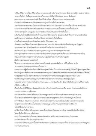 ๓๕
ขอให้นางได้ใสอาหารที่นามาให้เราลงในบาตรของพระเถระด้วยเถิด”ส่วนภริยาของเขาเมื่อนาอาหารไปส่งระหว่างทางได้พบ
พระเถระจึงคิดว่า“วันอื่นๆเราพบพระเถระแต่ไทยธรรมเราไม่มีแต่วันนี้ทั้งสองอย่างของเรามีพร้อมแล้ว
เราควรถวายอาหารแก่พระเถระก่อนแล้วจึงกลับไปทามาใหม่” เมื่อนางถวายอาหารแก่พระเถระแล้ว
ก็รีบกลับบ้านเพื่อจัดอาหารมาให้สามีของตนนายปุณณะไถนาเรื่อยไปจนเวลาสาย
ภริยาก็ยังไม่นาอาหารมาส่ง เมื่อภริยามาถึงก็เกรงว่าสามีจะโกรธจึงพูดกับสามีว่า “ท่านพี่อย่าเพิ่งโกรธ ฟังดิฉันก่อน”
แล้วนางก็เล่าเหตุที่มาช้าให้สามีฟัง “เธอทาดีแล้ว”นายปุณณะกล่าวและทั้งสองสามีภรรยานั้นก็อิ่มเอิบใจ
ในการกระทาของตน นายปุณณะกินอาหารเสร็จแล้วก็นอนหลับไปสักสักพักพอตื่นขึ้นมา
ก็เห็นก้อนดินที่ตนไถมีสีเหมือนทองคาทั่วท้องนาจึงบอกให้ภรรยาดูด้วย เมื่อภรรยาเห็นเข้าจึงพูดว่า“ท่านคงเหน็ดเหนื่อย
และหิวจนตาลาย”แต่เมื่อเขาลุกไปหยิบมาให้ภรรยาดูทั้งสองต่างก็เห็นเป็นทอง
คาเหมือนกัน สองสามีภรรยาเก็บทองใส่ถาดแล้วนาไปถวายพระราชา
พร้อมทั้งกราบทูลให้ส่งคนไปขนทองคาที่ทุ่งนาของตน ในขณะที่กาลังขนทองคาใส่เกวียนนั้นราชบุตรพากันพูดว่า
“บุญของพระราชา”ทันใดนั้นทองคาก็กลายเป็นดินขี้ไถเหมือนเดิมพระราชาจึงรับสั่งว่า
“พวกท่านจงไปขนมาใหม่พร้อมกับจงพูดว่าบุญของนายปุณณะ”พวกราชบุรุษทาตามรับสั่ง
ก็ปรากฏว่าได้ทองคามาหลายเล่มเกวียนนามาที่หน้าพระลานหลวงพระราชารับสั่งถามว่า ใครมีทรัพย์มากเท่านี้บ้าง
เมื่อได้สดับว่าไม่มีจึงพระราชทานตาแหน่งเแก่นายปุณณะนามว่า “ธนเศรษฐี”นายปุณณะ
เมื่อทาการมงคลฉลองตาเเหน่งเศรษฐี
ได้กราบอาราธนาพระบรมศาสดาพร้อมด้วยพระภิกษุสงฆ์มาเสวยและฉันภัตตาหารที่บ้านเป็นเวลา๗วัน
พระบรมศาสดาทรงแสดงธรรมเทศนาอนุโมทนาทาน
นายปุณณะเศรษฐีพร้อมด้วยภริยาและธิดาได้บรรลุโสดาปัตติผล ในกาลต่อมาราชคหเศรษฐี ได้ส่งคนไปสู่ขอนางอุตตราธิดา
ของนายปุณณะเพื่อทาอาวาหมงคลกับบุตรของตนนายปุณณะไม่ขัดข้องจึงได้จัดพิธีอาวาหมงคลเป็นที่เรียบร้อยนางได้มาอยู่ใ
นตระกูลของสามีเมื่อถึงฤดูกาลเข้าพรรษานางกล่าวกับสามีว่าปกตินางจะอธิษฐานองค์อุโบสถเดือนละ ๘วัน
ขอให้สามีอนุญาต แต่สามีไม่อนุญาตนางจึงส่งข่าวไปถึงบิดามารดาว่านางถูกส่งตัวไปอยู่ในที่คุมขัง
จึงขอให้บิดามารดาช่วยส่งทรัพย์ไปให้นางจานวน๑๕,๐๐๐กหาปณะด้วยเถิด เมื่อนางได้ทรัพย์ตามจานวนที่ต้องการแล้ว
ก็ได้ไปหานางสิริมาซึ่ง
เป็นหญิงโสเภณี จึงได้ได้เจรจาติดต่อขอให้ช่วยในการบารุงบาเรอสามีของนางเองเป็นเวลา ๑๕วันแล้วมอบทรัพย์ให้นาง
๑๕,๐๐๐กหาปณะ นางสิริมาตอบ
ตกลงและสามีของนางก็พอใจจึงอนุญาตให้นางอธิษฐานองค์อุโบสถได้ในวันสุดท้ายของการรักษาอุโบสถขณะ
ที่กาลังขวนขวายจัดภัตตาหารอยู่สามีของนางกับนางสิริมายืนดูอยู่พลางคิดว่า “นางอุตตราหญิงโง่คนนี้คงเกิด
มาจากสัตว์นรก ชอบทาการงานสกปรก ทรัพย์สมบัติก็มีอยู่มากมายแต่กลับไม่ยินดี”แล้ว ก็แสดงอาการเยาะเย้ย
นางอุตตรามองเห็นนางสิริมาตั้งแต่เดินลงมาจากเรือนจนมุ่งมาที่นางจึงแผ่เมตตาจิตไปสู่นางสิริมา ว่า
“หญิงผู้นี้มีคุณต่อเราอย่างมาก
เราได้อาศัยนางจึงมีโอกาสทาบุญถวายทานและฟังธรรมโดยทุกวันตลอดมาหากประมาณคุณอันยิ่งใหญ่ที่นางมีต่อเรา
โดยหาที่เปรียบมิได้หากนางคิดโกรธเรา
และเราไม่โกรธตอบต่อนางถึงนางจะราดรดเราด้วยของร้อน ขอให้เราอย่าร้อนเลยแต่หากเราโกรธนางตอบ
ก็จงให้ต้องร้อนตามที่นางมุ่งประทุษร้ายเราเถิด”
แล้วนางสิริมาได้จับกระบวยตักน้ามันที่กาลังเดือดเทราดลงบนศีรษะของนางอุตตราที่กาลังเข้าฌาณและแผ่เมตตาจิตอยู่ด้วย
อานาจแห่งเมตตาฌาณ
 