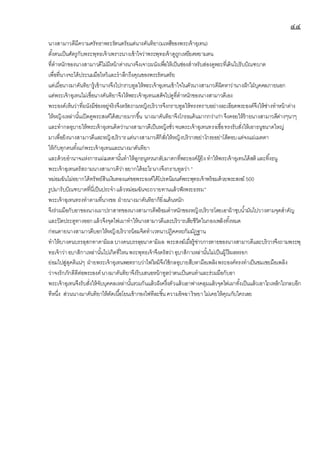 ๔๔
นางสามาวดีมีความศรัทธาพระรัตนตรัยแต่นางคันทิยา(มเหสีของพระเจ้าอุเทน)
ตั้งตนเป็นศัตรูกับพระพุทธเจ้าเพราะนางเข้าใจว่าพระพุทธเจ้าดูถูกเหยียดหยามตน
ที่ตาหนักของนางสามาวดีไม่มีหน้าต่างนางจึงเจาะผนังเพื่อให้เป็นช่องสาหรับส่องดูพระที่เดินไปรับบิณฑบาต
เพื่อที่นางจะได้ประนมมือไหว้และราลึกถึงคุณของพระรัตนตรัย
แต่เมื่อนางมาคันทิยารู้เข้านางจึงไปกราบทูลให้พระเจ้าอุเทนเข้าใจในตัวนางสามาวดีผิดหาว่านางฝักใฝ่บุคคลภายนอก
แต่พระเจ้าอุเทนไม่เชื่อนางคันทิยาจึงให้พระเจ้าอุเทนเสด็จไปดูที่ตาหนักของนางสามาวดีเอง
พระองค์เห็นว่าที่ผนังมีช่องอยู่จริงจึงตรัสถามหญิงบริวารจึงกราบทูลให้ทรงทราบอย่างละเอียดพระองค์จึงให้ช่างทาหน้าต่าง
ให้หญิงเหล่านั้นเปิดดูพระสงค์ได้สบายมากขึ้น นางมาคันทิยาจึงโกรธแค้นมากกว่าเก่าจึงคอยให้ร้ายนางสามาวดีต่างๆนาๆ
และทากลอุบายให้พระเจ้าอุเทนคิดว่านางสามาวดีเป็นหญิงชั่วจนพระเจ้าอุเทนทรงเชื่อทรงรับสั่งให้เอาธนูขนาดใหญ่
มาเพื่อยิงนางสามาวดีและหญิงบริวารแต่นางสามาวดีก็สั่งให้หญิงบริวารอย่าโกรธอย่าโต้ตอบแต่จงแผ่เมตตา
ให้กับทุกคนทั้งแก่พระเจ้าอุเทนและนางมาคันทิยา
และด้วยอานาจแห่งการแผ่เมตตานั้นทาให้ลูกธนูหวนกลับมาตกที่พระองค์ผู้ยิง ทาให้พระเจ้าอุเทนได้สติและทิ้งธนู
พระเจ้าอุเทนตรัสถามนางสามาวดีว่าอยากได้อะไรนางจึงกราบทูลว่า “
หม่อมฉันไม่อยากได้ทรัพย์สินเงินทองแต่ขอพระองค์ได้โปรดนิมนต์พระพุทธเจ้าพร้อมด้วยพระสงฆ์ 500
รูปมารับบิณฑบาตที่นี่เป็นประจาแล้วหม่อมฉันจะถวายทานแล้วฟังพระธรรม”
พระเจ้าอุเทนทรงทาตามที่นางขอ ฝ่ายนางมาคันทิยาก็ยิ่งแค้นหนัก
จึงร่วมมือกับอาของนางเผาปราสาทของนางสามาวดีพร้อมตาหนักของหญิงบริวารโดยเอาผ้าชุบน้ามันไปวางตามจุดสาคัญ
และปิดประตูทางออกแล้วจึงจุดไฟเผาทาให้นางสามาวดีและบริวารเสียชีวิตในกองเพลิงทั้งหมด
ก่อนตายนางสามาวดีบอกให้หญิงบริวารน้อมจิตทาเวทนาปฏิคคหะกัมมัฏฐาน
ทาให้บางคนบรรลุสกทาคามิผลบางคนบรรลุอนาคามิผล พระสงฆ์เมื่อรู้ข่าวการตายของนางสามาวดีและบริวารจึงถามพระพุ
ทธเจ้าว่าอบาสิกาเหล่านั้นไปเกิดที่ไหนพระพุทธเจ้าจึงตรัสว่าอุบาสิกาเหล่านั้นไม่เป็นผู้ไร้ผลหรอก
ย่อมไปสู่สุคติแน่ๆ ฝ่ายพระเจ้าอุเทนพอทราบว่าไฟไหม้จึงใช้กลอุบายสืบหามือเพลิงพระองค์ทรงทาเป็นชมเชยมือเพลิง
ว่าจงรักภักดีดีต่อพระองค์นางมาคันทิยาจึงรีบเสนอหน้าทูลว่าตนเป็นคนทาและร่วมมือกับอา
พระเจ้าอุเทนจึงรับสั่งให้จับบุคคลเหล่านั้นรวมกันแล้วฝังครึ่งตัวแล้วเอาฟางคลุมแล้วจุดไฟเผาทั้งเป็นแล้วเอาไถเหล็กไถกลบอีก
ทีหนึ่ง ส่วนนางมาคันทิยาให้ตัดเนื้อโยนเข้ากองไฟทีละชิ้นความอิจฉาริษยาไม่เคยให้คุณกับใครเลย
 