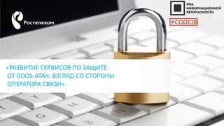 «РАЗВИТИЕ СЕРВИСОВ ПО ЗАЩИТЕ
ОТ DDOS-АТАК: ВЗГЛЯД СО СТОРОНЫ
ОПЕРАТОРА СВЯЗИ»
#CODEIB
 