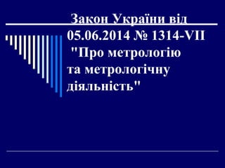 Закон України від
05.06.2014 № 1314-VII
"Про метрологію
та метрологічну
діяльність"
 
