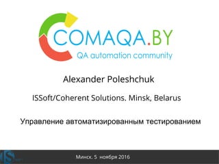 sqadays.co
m
Минск. 5 ноября 2016
Alexander Poleshchuk
ISSoft/Coherent Solutions. Minsk, Belarus
Управление автоматизированным тестированием
 