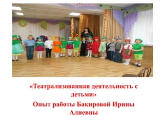 «Театрализованная деятельность с
детьми»
Опыт работы Бакировой Ирины
Алиевны
 