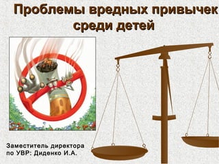 Проблемы вредных привычекПроблемы вредных привычек
среди детейсреди детей
Заместитель директора
по УВР: Диденко И.А.
 