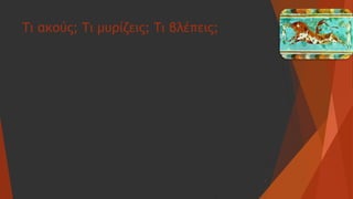 Τι ακούς; Τι μυρίζεις; Τι βλέπεις;
3
 
