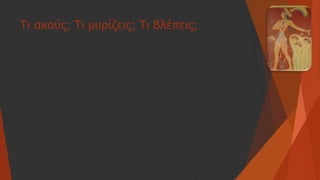 Τι ακούς; Τι μυρίζεις; Τι βλέπεις;
4
 