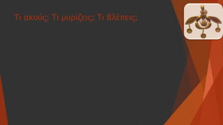 Τι ακούς; Τι μυρίζεις; Τι βλέπεις;
5
 