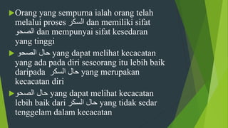 Orang yang sempurna ialah orang telah
melalui proses ‫السكر‬ dan memiliki sifat
‫الصحو‬ dan mempunyai sifat kesedaran
yang tinggi
 ‫الصحو‬ ‫حال‬ yang dapat melihat kecacatan
yang ada pada diri seseorang itu lebih baik
daripada ‫السكر‬ ‫حال‬ yang merupakan
kecacatan diri
‫الصحو‬ ‫حال‬ yang dapat melihat kecacatan
lebih baik dari ‫حال‬‫السكر‬ yang tidak sedar
tenggelam dalam kecacatan
 