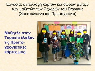 Εργασία: ανταλλαγή καρτών και δώρων μεταξύ
των μαθητών των 7 χωρών του Erasmus
(Χριστούγεννα και Πρωτοχρονιά)
Μαθητές στην
Τουρκία έλαβαν
τις Πρωτο-
χρονιάτικες
κάρτες μας!
 