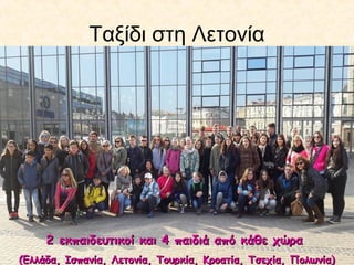 Ταξίδι στη Λετονία
2 εκπαιδευτικοί και 4 παιδιά από κάθε χώρα2 εκπαιδευτικοί και 4 παιδιά από κάθε χώρα
(Ελλάδα, Ισπανία, Λετονία, Τουρκία, Κροατία, Τσεχία, Πολωνία)(Ελλάδα, Ισπανία, Λετονία, Τουρκία, Κροατία, Τσεχία, Πολωνία)
 