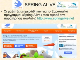 SPRING ALIVE
• Οι μαθητές ενημερώθηκαν για το Ευρωπαϊκό
πρόγραμμα «Spring Alive» που αφορά την
παρατήρηση πουλιών) http://www.springalive.net
 