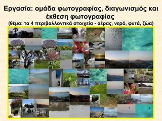 Εργασία: ομάδα φωτογραφίας, διαγωνισμός και
έκθεση φωτογραφίας
(θέμα: τα 4 περιβαλλοντικά στοιχεία - αέρας, νερό, φυτά, ζώα)
 