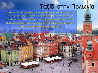 Ταξίδι στην Πολωνία
Οι συντονιστές του προγράμματος συναντήθηκαν με τους συντονιστές τωνΟι συντονιστές του προγράμματος συναντήθηκαν με τους συντονιστές των
άλλων χωρών στην Πολωνία για την αξιολόγηση και αποτίμηση τηςάλλων χωρών στην Πολωνία για την αξιολόγηση και αποτίμηση της
χρονιάς που πέρασε, καθώς και για τον προγραμματισμό της επόμενης!χρονιάς που πέρασε, καθώς και για τον προγραμματισμό της επόμενης!
Πολλά ωραία έρχονται, όπως ταξίδια σε Ισπανία, Κροατία, Τσεχία καιΠολλά ωραία έρχονται, όπως ταξίδια σε Ισπανία, Κροατία, Τσεχία και
πολλές νέες ενδιαφέρουσες δραστηριότητες!πολλές νέες ενδιαφέρουσες δραστηριότητες!
 