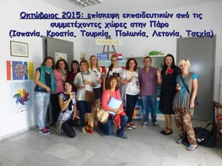 Οκτώβριος 2015: εΟκτώβριος 2015: επίσκεψη εκπαιδευτικών από τιςπίσκεψη εκπαιδευτικών από τις
συμμετέχοντες χώρες στην Πάροσυμμετέχοντες χώρες στην Πάρο
(Ισπανία, Κροατία, Τουρκία, Πολωνία, Λετονία, Τσεχία)(Ισπανία, Κροατία, Τουρκία, Πολωνία, Λετονία, Τσεχία)
 