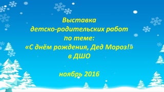 Выставка
детско-родительских работ
по теме:
«С днём рождения, Дед Мороз!»
в ДШО
ноябрь 2016
 