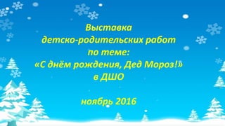 Выставка
детско-родительских работ
по теме:
«С днём рождения, Дед Мороз!»
в ДШО
ноябрь 2016