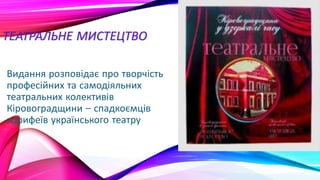 ТЕАТРАЛЬНЕ МИСТЕЦТВО
Видання розповідає про творчість
професійних та самодіяльних
театральних колективів
Кіровоградщини – спадкоємців
корифеїв українського театру
 