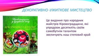 ДЕКОРАТИВНО-УЖИТКОВЕ МИСТЕЦТВО
Це видання про народних
майстрів Кіровоградщини, які
упродовж десятиліть своїм
самобутнім талантом
звеличують наш степовий край
 