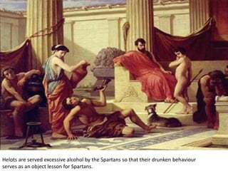 Helots are served excessive alcohol by the Spartans so that their drunken behaviour
serves as an object lesson for Spartans.
 