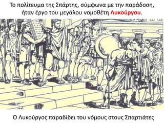Σο πολίτευμα τθσ ΢πάρτθσ, ςφμφωνα με τθν παράδοςθ,
ιταν ζργο του μεγάλου νομοκζτθ Λυκοφργου.
Ο Λυκοφργοσ παραδίδει του νόμουσ ςτουσ ΢παρτιάτεσ
 