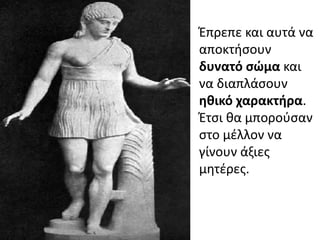 Ζπρεπε και αυτά να
αποκτιςουν
δυνατό ςώμα και
να διαπλάςουν
θκικό χαρακτιρα.
Ζτςι κα μποροφςαν
ςτο μζλλον να
γίνουν άξιεσ
μθτζρεσ.
 