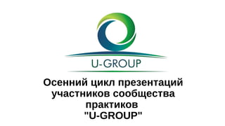 Осенний цикл презентаций
участников сообщества
практиков
"U-GROUP"
 