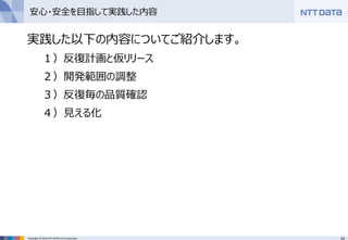 24Copyright © 2016 NTT DATA CCS Corporation
安心・安全を目指して実践した内容
実践した以下の内容についてご紹介します。
１）反復計画と仮リリース
２）開発範囲の調整
３）反復毎の品質確認
４）見える化
 