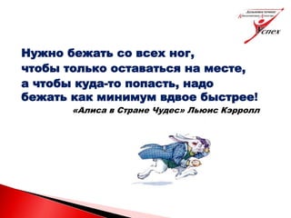 Нужно бежать со всех ног,
чтобы только оставаться на месте,
а чтобы куда-то попасть, надо
бежать как минимум вдвое быстрее!
«Алиса в Стране Чудес» Льюис Кэрролл
 