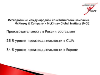 Исследование международной консалтинговой компании
McKinsey & Company и McKinsey Global Institute (MGI)
Производительность в России составляет
26 % уровня производительности в США
34 % уровня производительности в Европе
 