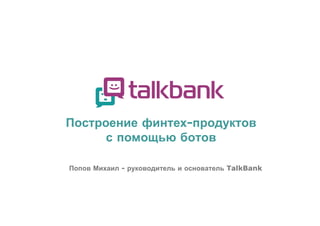 Построение финтех-продуктов
с помощью ботов
Попов Михаил - руководитель и основатель TalkBank
 