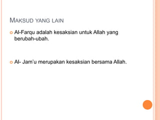 MAKSUD YANG LAIN
 Al-Farqu adalah kesaksian untuk Allah yang
berubah-ubah.
 Al- Jam’u merupakan kesaksian bersama Allah.
 