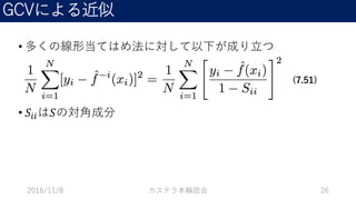GCVによる近似
• 多くの線形当てはめ法に対して以下が成り立つ
• 𝑆𝑖𝑖は𝑆の対角成分
2016/11/8 カステラ本輪読会 26
(7.51)
 