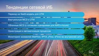 Тенденции сетевой ИБ
Переход на SaaS-модель для UTM
Виртуальные МСЭ и UTM
Облачные МСЭ (с готовыми сценариями для AWS и Azure)
Оркестрация и автоматизация процессов
Мониторинг аномалий (NetFlow, IPFIX, jFlow, sFlow) во внутренней сети
 