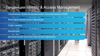 Тенденции Identity & Access Management
Управление привилегированными пользователями (PAM)
Многофакторная аутентификация
Софт-токены
Биометрия
Динамическая (контекстная) аутентификация
 