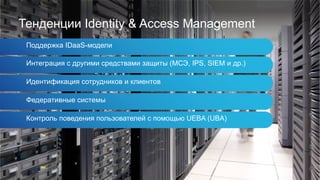 Тенденции Identity & Access Management
Поддержка IDaaS-модели
Интеграция с другими средствами защиты (МСЭ, IPS, SIEM и др.)
Идентификация сотрудников и клиентов
Федеративные системы
Контроль поведения пользователей с помощью UEBA (UBA)
 