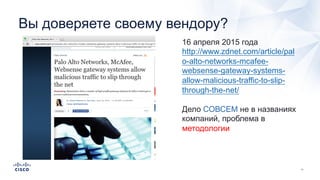 Вы доверяете своему вендору?
16 апреля 2015 года
http://www.zdnet.com/article/pal
o-alto-networks-mcafee-
websense-gateway-systems-
allow-malicious-traffic-to-slip-
through-the-net/
Дело СОВСЕМ не в названиях
компаний, проблема в
методологии
 
