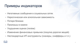 • Негативные сообщения в социальных сетях
• Наркотическая или алкогольная зависимость
• Потеря близких
• Проигрыш в казино
• Ухудшение оценок (review)
• Изменение финансовых привычек (покупка дорогих вещей)
• Нестандартные ИТ-инструменты (сканеры, снифферы и т.п.)
Примеры индикаторов
 