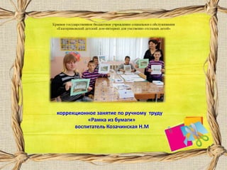коррекционное занятие по ручному труду
«Рамка из бумаги»
воспитатель Козачинская Н.М
 
