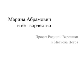 Марина Абрамович
и её творчество
Проект Родиной Вероники
и Иванова Петра
 