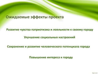 Ожидаемые эффекты проекта
Повышение интереса к городу
Улучшение социальных настроений
Сохранение и развитие человеческого потенциала города
Развитие чувства патриотизма и лояльности к своему городу
 