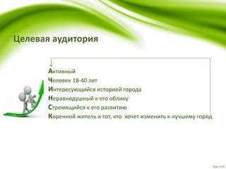 Целевая аудитория
Активный
Человек 18-40 лет
Интересующийся историей города
Неравнодушный к его облику
Стремящийся к его развитию
Коренной житель и тот, кто хочет изменить к лучшему город
 