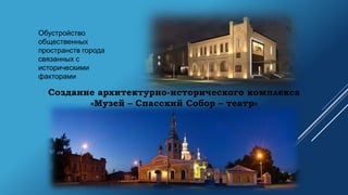 Создание архитектурно-исторического комплекса
«Музей – Спасский Собор – театр»
Обустройство
общественных
пространств города
связанных с
историческими
факторами
 